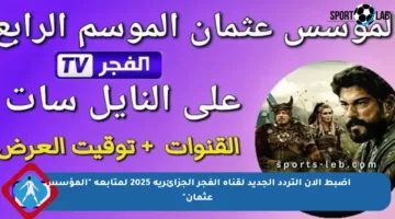اضبط الآن التردد الجديد لقناة الفجر الجزائرية 2025 لمتابعة “المؤسس عثمان”